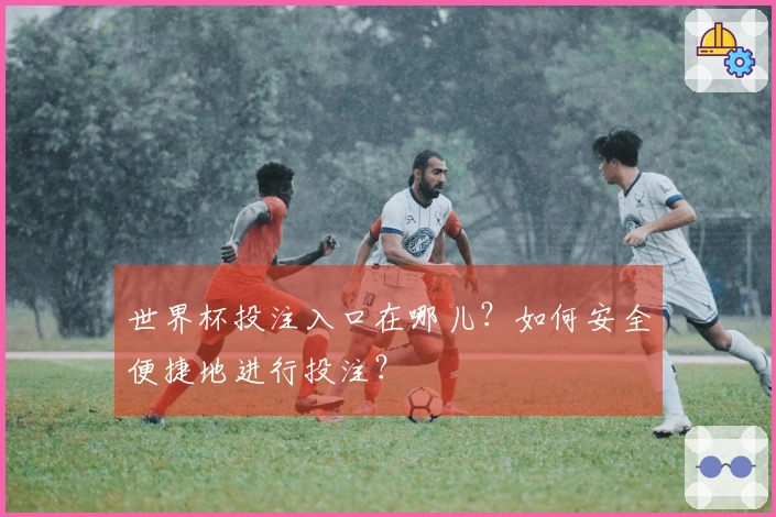 世界杯投注入口在哪儿？如何安全便捷地进行投注？