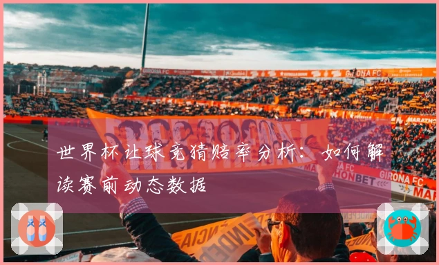 世界杯让球竞猜赔率分析：如何解读赛前动态数据