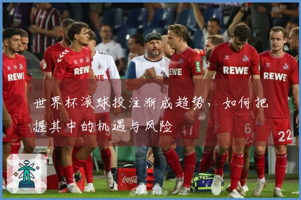 世界杯滚球投注渐成趋势，如何把握其中的机遇与风险