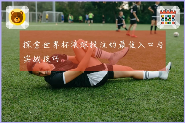 探索世界杯滚球投注的最佳入口与实战技巧