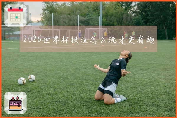 2026世界杯投注怎么玩才更有趣