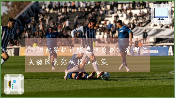 2026世界杯让球盘口分析：有哪些关键因素影响投注决策