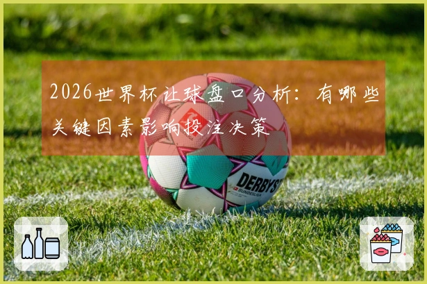 2026世界杯让球盘口分析：有哪些关键因素影响投注决策