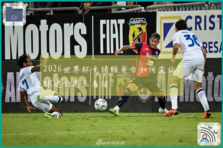 2026世界杯竞猜赔率会如何变化？球迷们怎么看待？