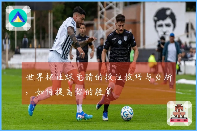 世界杯让球竞猜的投注技巧与分析，如何提高你的胜算