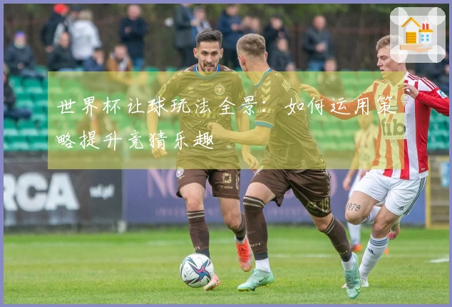 世界杯让球玩法全景：如何运用策略提升竞猜乐趣