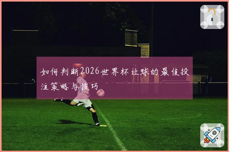 如何判断2026世界杯让球的最佳投注策略与技巧