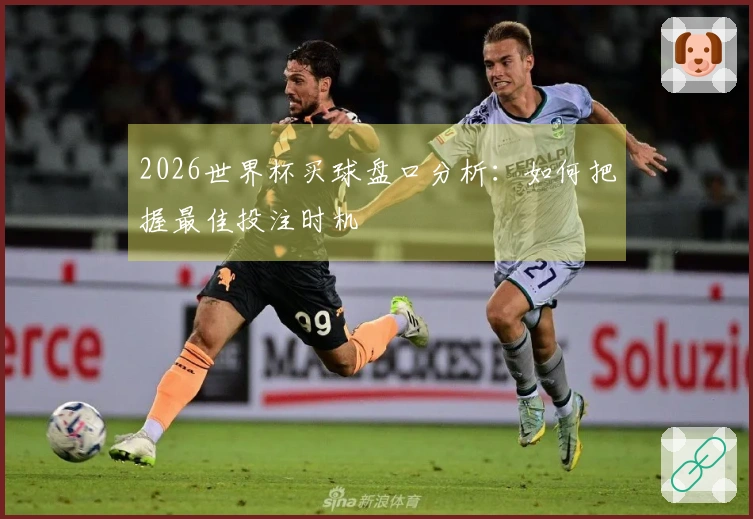 2026世界杯买球盘口分析：如何把握最佳投注时机