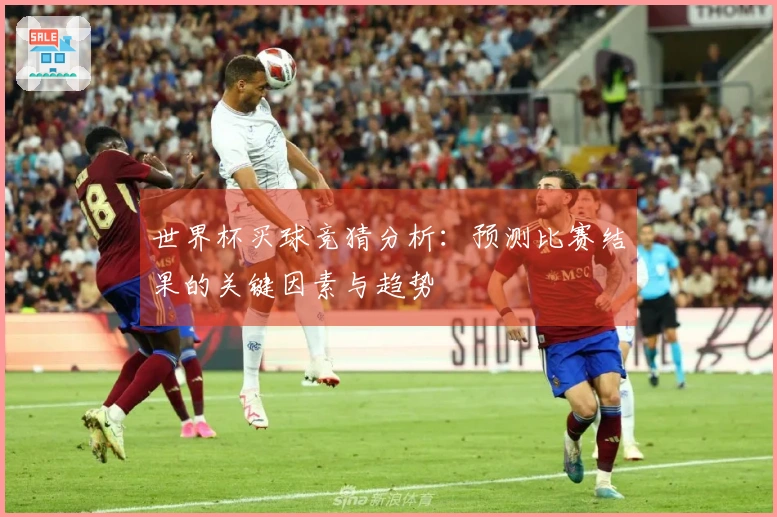 世界杯买球竞猜分析:预测比赛结果的关键因素与趋势