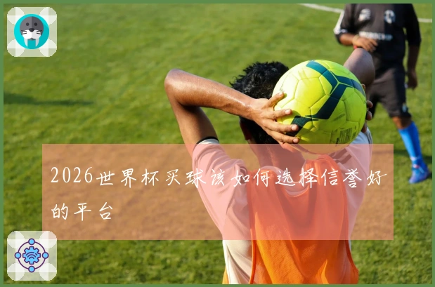 2026世界杯买球该如何选择信誉好的平台