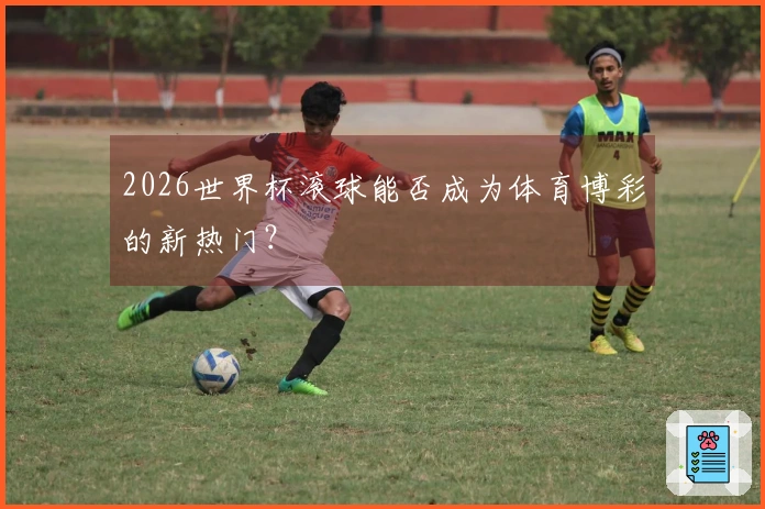 2026世界杯滚球能否成为体育博彩的新热门？