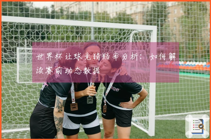 世界杯让球竞猜赔率分析：如何解读赛前动态数据