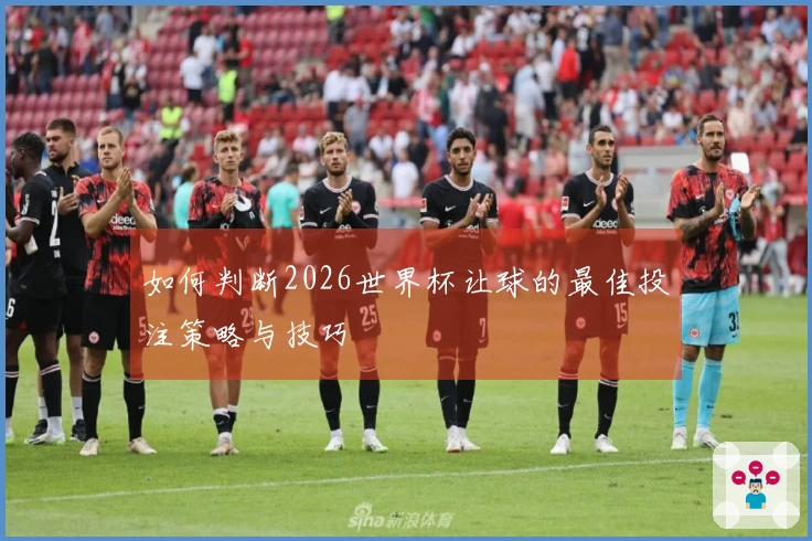 如何判断2026世界杯让球的最佳投注策略与技巧