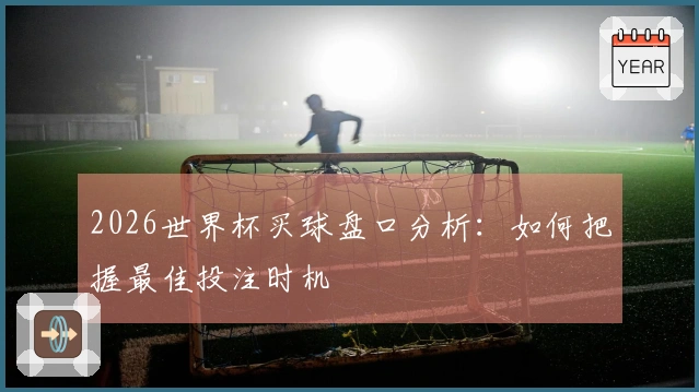 2026世界杯买球盘口分析：如何把握最佳投注时机