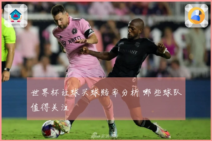 世界杯让球买球赔率分析 哪些球队值得关注