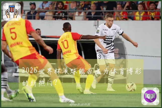 2026世界杯滚球能否成为体育博彩的新热门？
