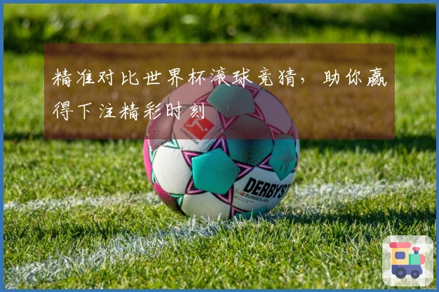 精准对比世界杯滚球竞猜，助你赢得下注精彩时刻