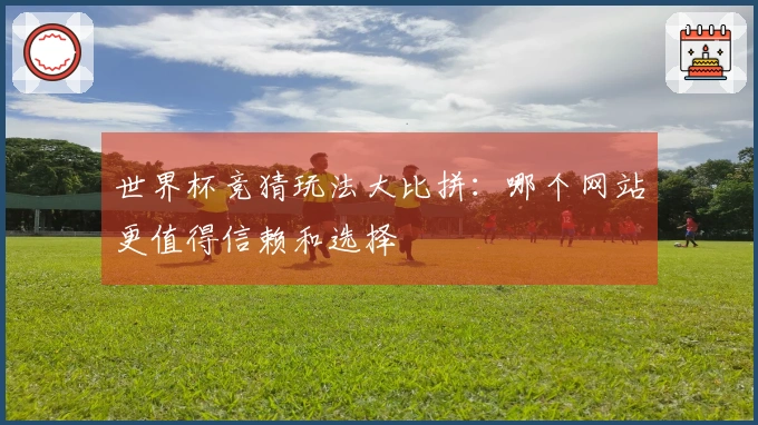 世界杯竞猜玩法大比拼：哪个网站更值得信赖和选择