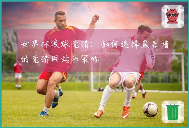 世界杯滚球竞猜：如何选择最靠谱的竞猜网站和策略