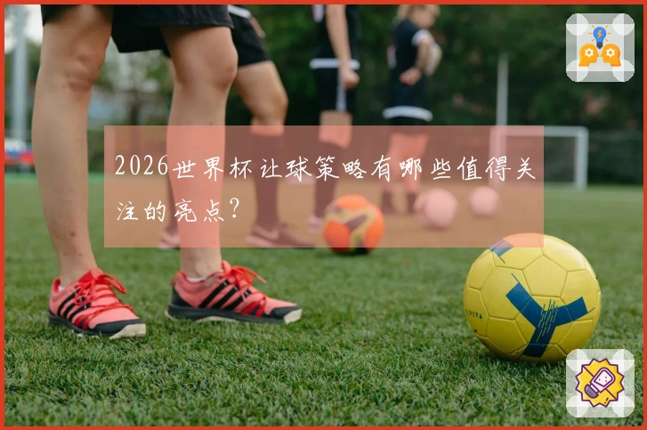 2026世界杯让球策略有哪些值得关注的亮点？