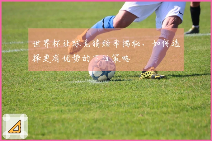 世界杯让球竞猜赔率揭秘，如何选择更有优势的下注策略